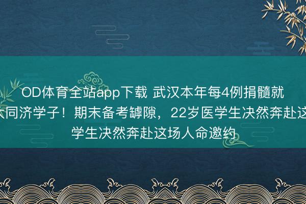 OD体育全站app下载 武汉本年每4例捐髓就有1名华科大同济学子！期末备考罅隙，22岁医学生决然奔赴这场人命邀约