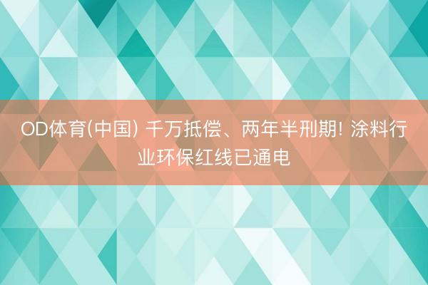 OD体育(中国) 千万抵偿、两年半刑期! 涂料行业环保红线已通电