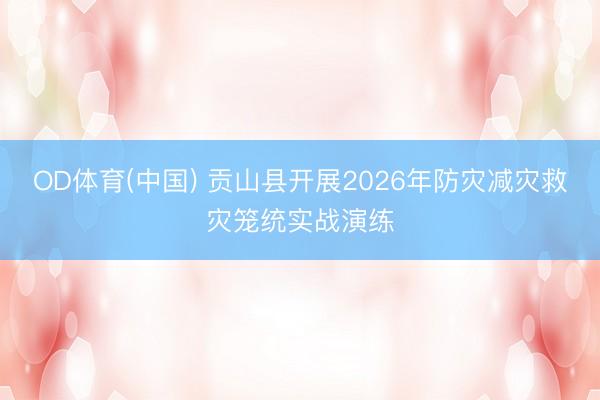 OD体育(中国) 贡山县开展2026年防灾减灾救灾笼统实战演练