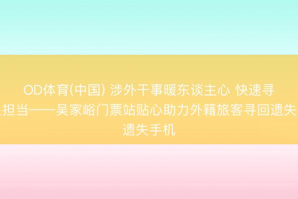 OD体育(中国) 涉外干事暖东谈主心 快速寻物显担当——吴家峪门票站贴心助力外籍旅客寻回遗失手机