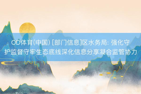 OD体育(中国) [部门信息]区水务局: 强化守护监督守牢生态底线深化信息分享凝合监管协力