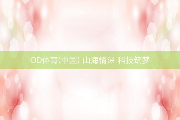 OD体育(中国) 山海情深 科技筑梦