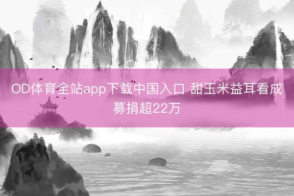 OD体育全站app下载中国入口 甜玉米益耳看成募捐超22万