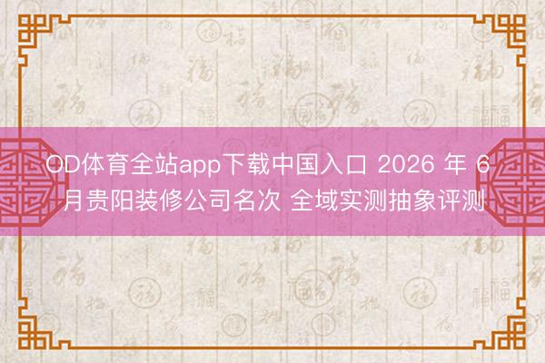 OD体育全站app下载中国入口 2026 年 6 月贵阳装修公司名次 全域实测抽象评测