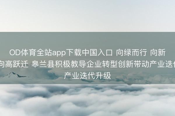 OD体育全站app下载中国入口 向绿而行 向新挺进 向高跃迁 皋兰县积极教导企业转型创新带动产业迭代升级