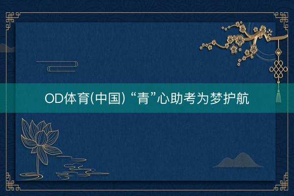 OD体育(中国) “青”心助考为梦护航