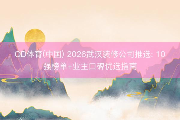OD体育(中国) 2026武汉装修公司推选: 10强榜单+业主口碑优选指南