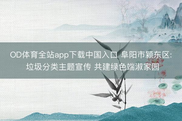 OD体育全站app下载中国入口 阜阳市颍东区: 垃圾分类主题宣传 共建绿色端淑家园