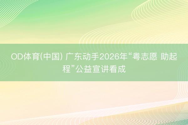 OD体育(中国) 广东动手2026年“粤志愿 助起程”公益宣讲看成