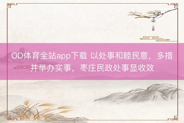 OD体育全站app下载 以处事和睦民意，多措并举办实事，枣庄民政处事显收效