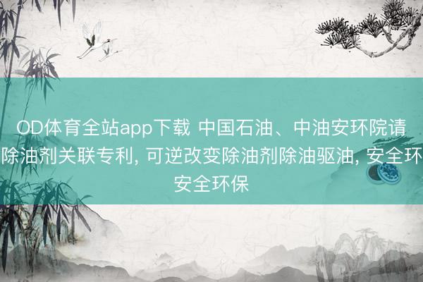 OD体育全站app下载 中国石油、中油安环院请求除油剂关联专利, 可逆改变除油剂除油驱油, 安全环保
