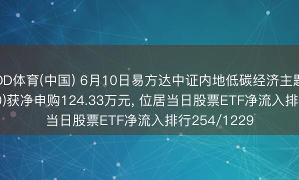 OD体育(中国) 6月10日易方达中证内地低碳经济主题ETF(516070)获净申购124.33万元, 位居当日股票ETF净流入排行254/1229