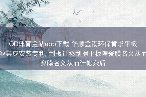 OD体育全站app下载 华顺金锡环保肯求平板陶瓷膜过滤集成安装专利, 刮板迁移刮擦平板陶瓷膜名义从而计帐杂质