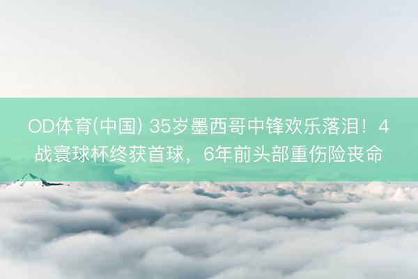 OD体育(中国) 35岁墨西哥中锋欢乐落泪！4战寰球杯终获首球，6年前头部重伤险丧命