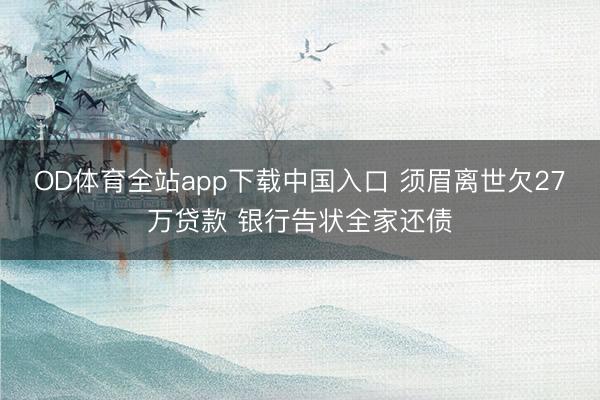 OD体育全站app下载中国入口 须眉离世欠27万贷款 银行告状全家还债