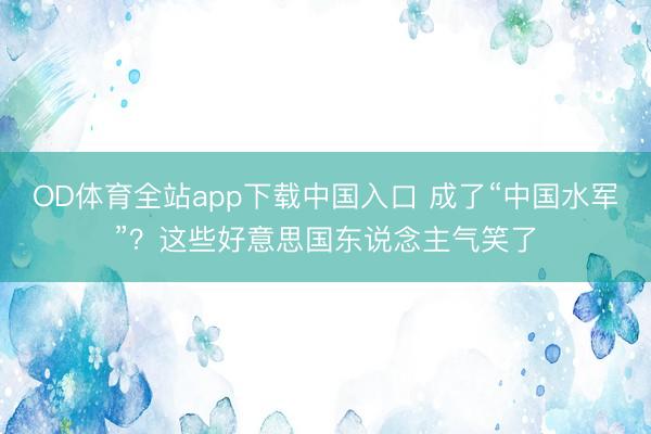 OD体育全站app下载中国入口 成了“中国水军”?这些好意思国东说念主气笑了
