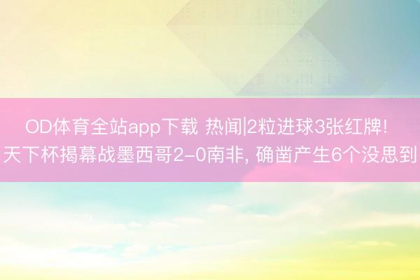 OD体育全站app下载 热闻|2粒进球3张红牌! 天下杯揭幕战墨西哥2-0南非, 确凿产生6个没思到