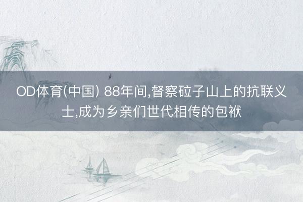 OD体育(中国) 88年间,督察砬子山上的抗联义士,成为乡亲们世代相传的包袱