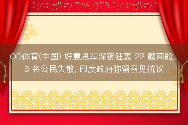 OD体育(中国) 好意思军深夜狂轰 22 艘商船, 3 名公民失散, 印度政府弥留召见抗议