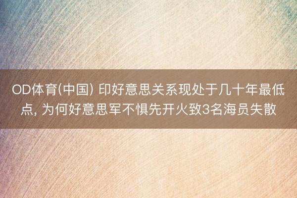 OD体育(中国) 印好意思关系现处于几十年最低点, 为何好意思军不惧先开火致3名海员失散