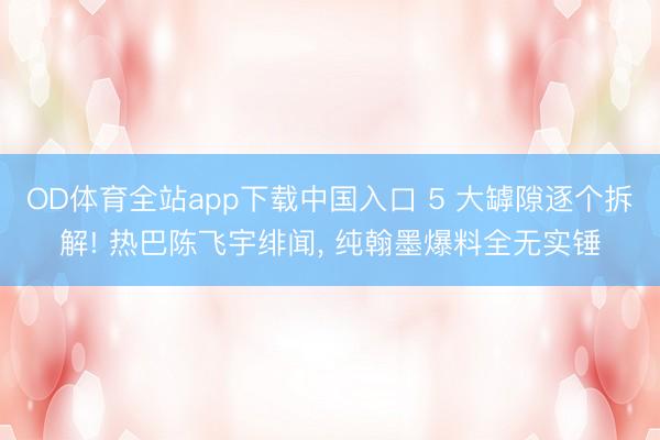 OD体育全站app下载中国入口 5 大罅隙逐个拆解! 热巴陈飞宇绯闻, 纯翰墨爆料全无实锤