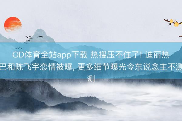 OD体育全站app下载 热搜压不住了! 迪丽热巴和陈飞宇恋情被曝, 更多细节曝光令东说念主不测
