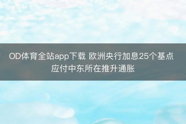 OD体育全站app下载 欧洲央行加息25个基点 应付中东所在推升通胀