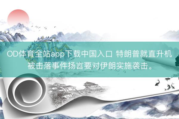 OD体育全站app下载中国入口 特朗普就直升机被击落事件扬言要对伊朗实施袭击。