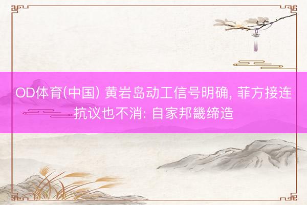 OD体育(中国) 黄岩岛动工信号明确, 菲方接连抗议也不消: 自家邦畿缔造