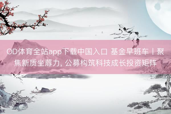OD体育全站app下载中国入口 基金早班车丨聚焦新质坐蓐力, 公募构筑科技成长投资矩阵