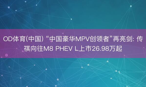OD体育(中国) “中国豪华MPV创领者”再亮剑: 传祺向往M8 PHEV L上市26.98万起