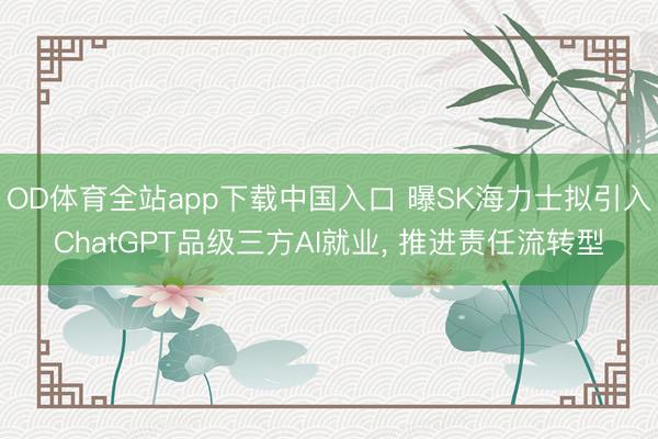 OD体育全站app下载中国入口 曝SK海力士拟引入ChatGPT品级三方AI就业, 推进责任流转型