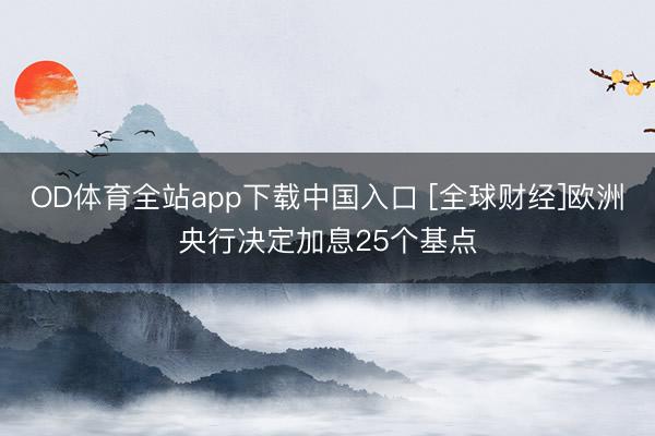 OD体育全站app下载中国入口 [全球财经]欧洲央行决定加息25个基点