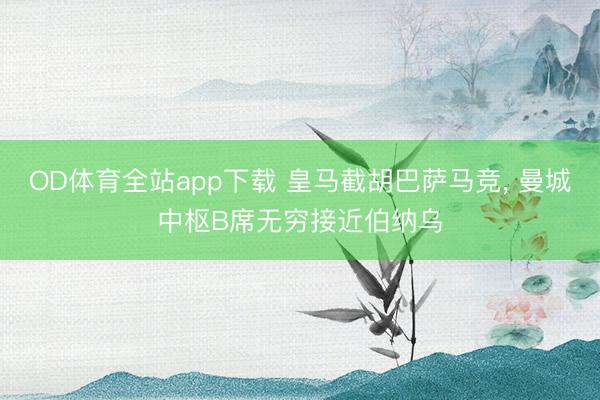 OD体育全站app下载 皇马截胡巴萨马竞, 曼城中枢B席无穷接近伯纳乌