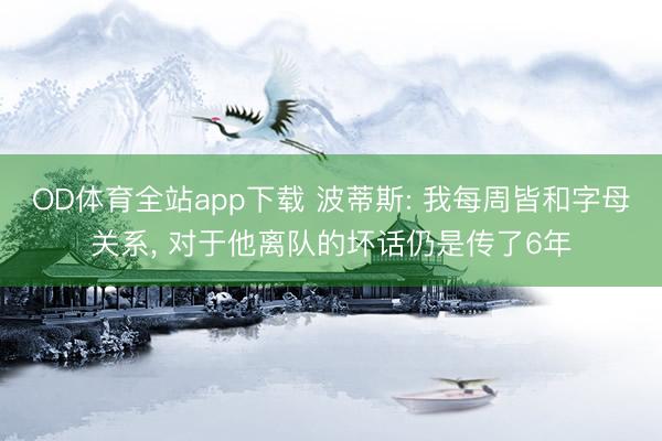 OD体育全站app下载 波蒂斯: 我每周皆和字母关系, 对于他离队的坏话仍是传了6年