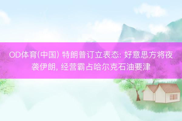 OD体育(中国) 特朗普订立表态: 好意思方将夜袭伊朗, 经营霸占哈尔克石油要津