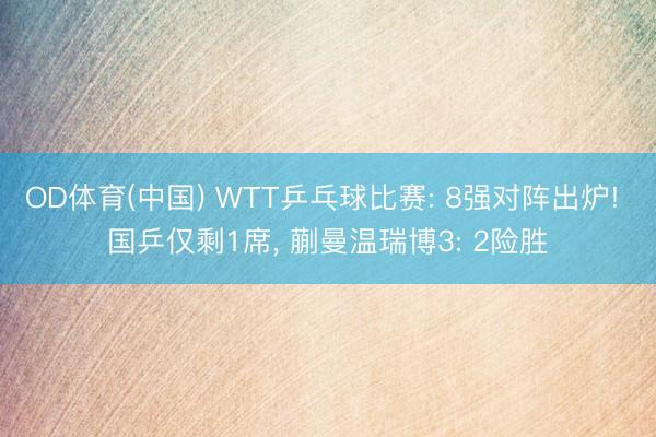 OD体育(中国) WTT乒乓球比赛: 8强对阵出炉! 国乒仅剩1席, 蒯曼温瑞博3: 2险胜
