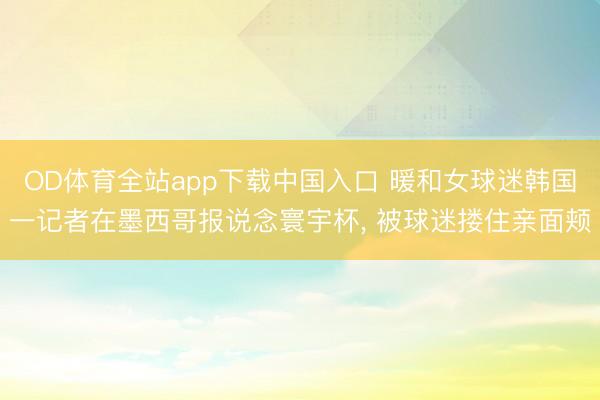 OD体育全站app下载中国入口 暖和女球迷韩国一记者在墨西哥报说念寰宇杯, 被球迷搂住亲面颊