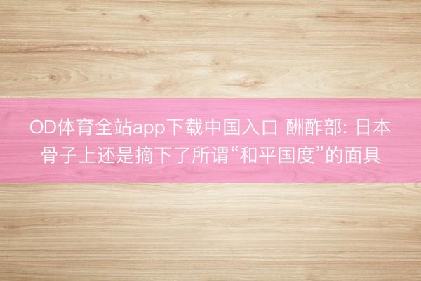 OD体育全站app下载中国入口 酬酢部: 日本骨子上还是摘下了所谓“和平国度”的面具