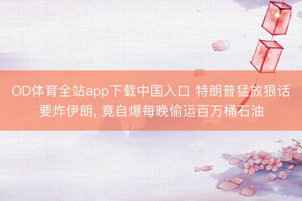 OD体育全站app下载中国入口 特朗普猛放狠话要炸伊朗, 竟自爆每晚偷运百万桶石油