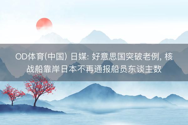 OD体育(中国) 日媒: 好意思国突破老例, 核战船靠岸日本不再通报船员东谈主数