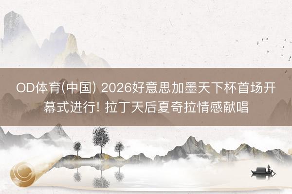 OD体育(中国) 2026好意思加墨天下杯首场开幕式进行! 拉丁天后夏奇拉情感献唱