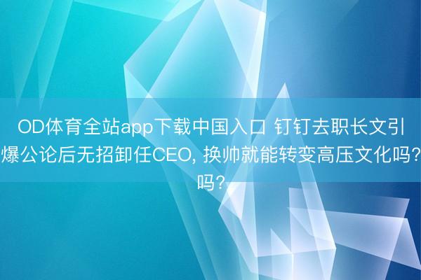 OD体育全站app下载中国入口 钉钉去职长文引爆公论后无招卸任CEO, 换帅就能转变高压文化吗?