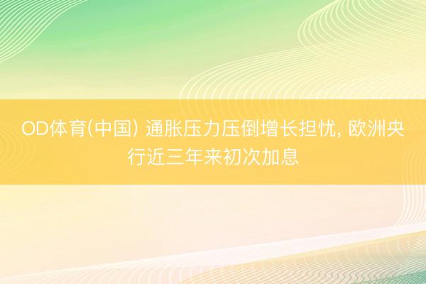 OD体育(中国) 通胀压力压倒增长担忧, 欧洲央行近三年来初次加息