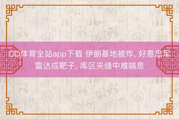 OD体育全站app下载 伊朗基地被炸, 好意思军雷达成靶子, 库区夹缝中难喘息