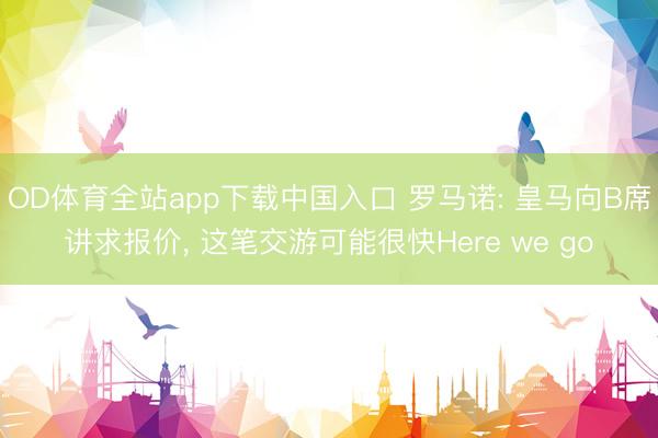 OD体育全站app下载中国入口 罗马诺: 皇马向B席讲求报价, 这笔交游可能很快Here we go