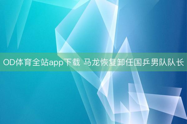 OD体育全站app下载 马龙恢复卸任国乒男队队长