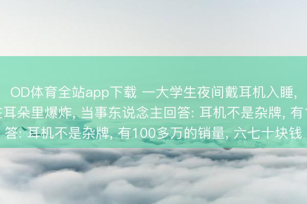 OD体育全站app下载 一大学生夜间戴耳机入睡, 一个多小时后耳机在耳朵里爆炸, 当事东说念主回答: 耳机不是杂牌, 有100多万的销量, 六七十块钱