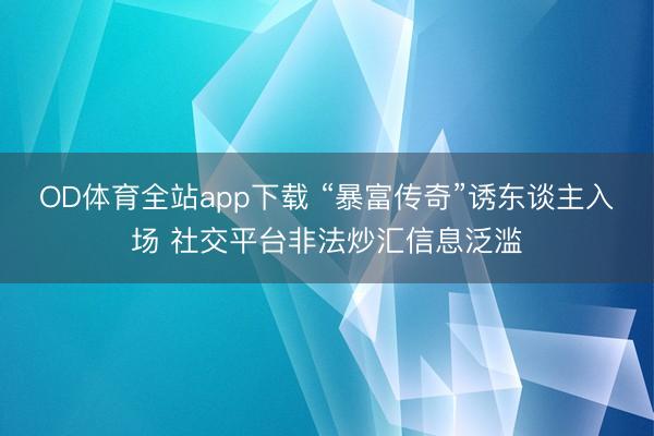 OD体育全站app下载 “暴富传奇”诱东谈主入场 社交平台非法炒汇信息泛滥