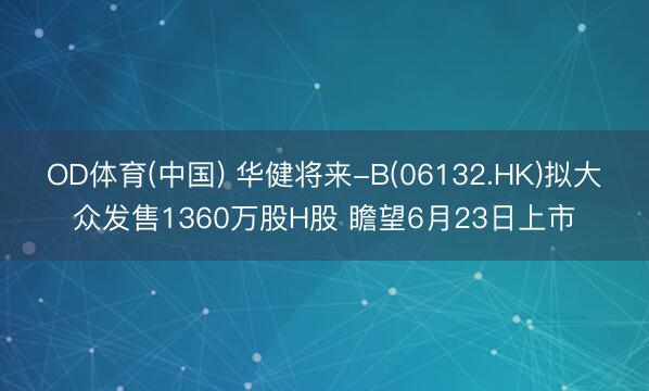 OD体育(中国) 华健将来-B(06132.HK)拟大众发售1360万股H股 瞻望6月23日上市